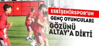 Eskişehirspor’un genç oyuncuları gözünü Altay’a dikti